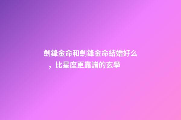 劍鋒金命和劍鋒金命結婚好么，比星座更靠譜的玄學-第1張-觀點-玄機派